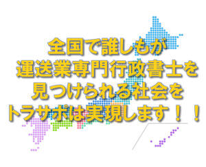 全国で誰しもが運送業専門行政書士を見つけられる社会をトラサポは実現します！